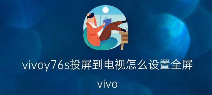 vivoy76s投屏到电视怎么设置全屏 vivo y76s和y76有区别吗？